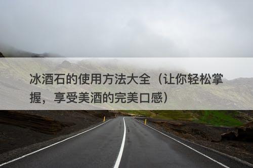 冰酒石的使用方法大全（让你轻松掌握，享受美酒的完美口感）