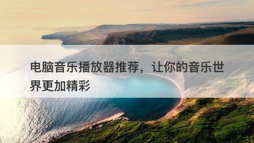 电脑音乐播放器推荐，让你的音乐世界更加精彩