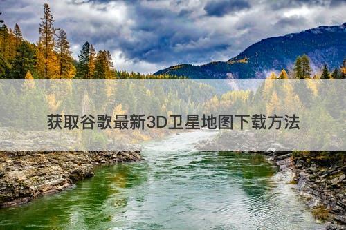 获取谷歌最新3D卫星地图下载方法
