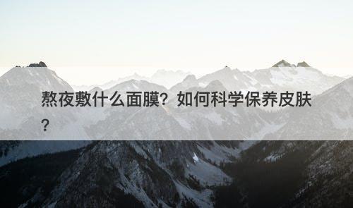 熬夜敷什么面膜？如何科学保养皮肤？