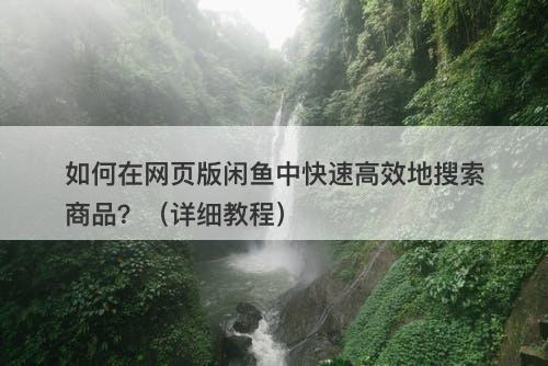 如何在网页版闲鱼中快速高效地搜索商品？（详细教程）