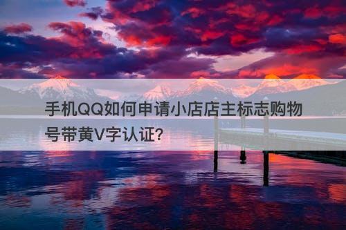 手机QQ如何申请小店店主标志购物号带黄V字认证？