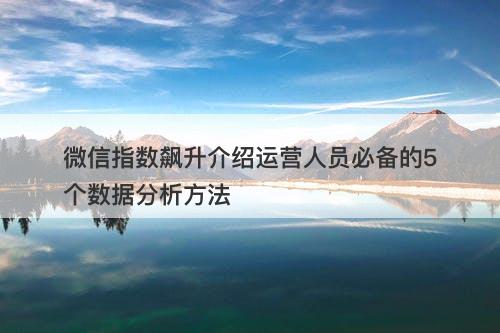微信指数飙升介绍运营人员必备的5个数据分析方法