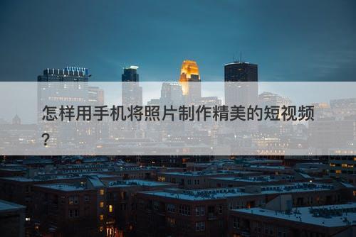 怎样用手机将照片制作精美的短视频？