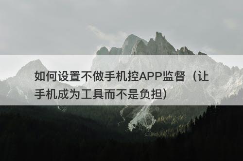 如何设置不做手机控APP监督（让手机成为工具而不是负担）