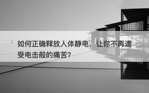 如何正确释放人体静电，让你不再遭受电击般的痛苦？