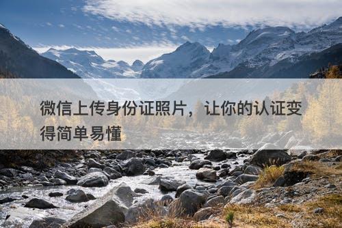 微信上传身份证照片，让你的认证变得简单易懂