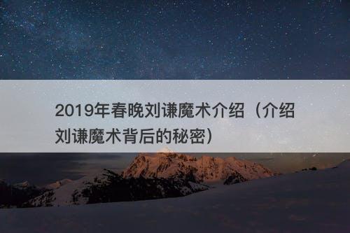 2019年春晚刘谦魔术介绍（介绍刘谦魔术背后的秘密）