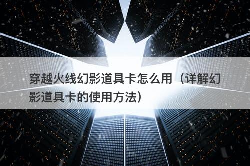 穿越火线幻影道具卡怎么用（详解幻影道具卡的使用方法）