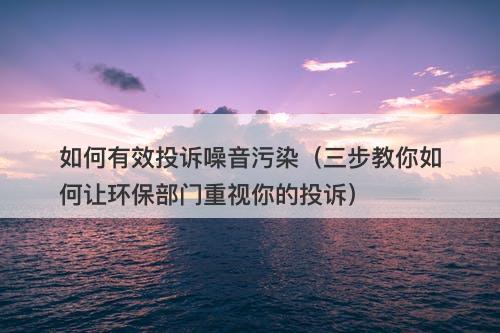 如何有效投诉噪音污染（三步教你如何让环保部门重视你的投诉）