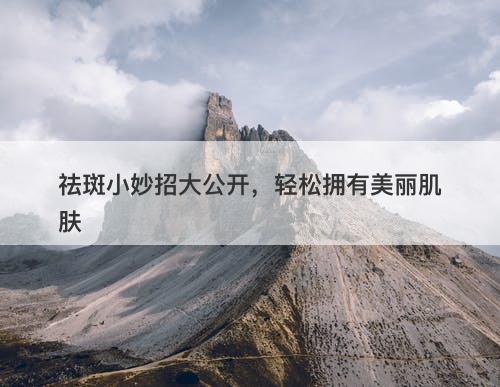 祛斑小妙招大公开，轻松拥有美丽肌肤