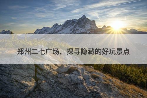 郑州二七广场，探寻隐藏的好玩景点
