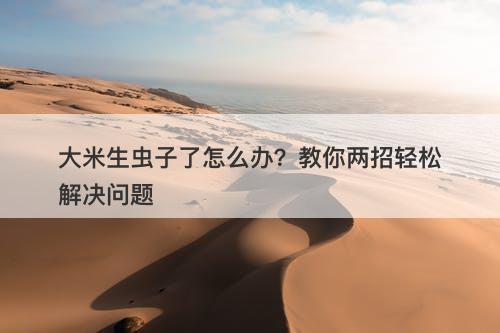 大米生虫子了怎么办？教你两招轻松解决问题