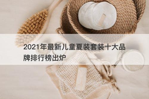 2021年最新儿童夏装套装十大品牌排行榜出炉