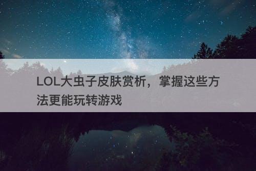 LOL大虫子皮肤赏析，掌握这些方法更能玩转游戏