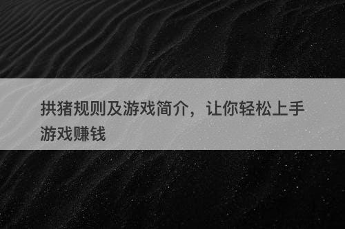 拱猪规则及游戏简介，让你轻松上手游戏赚钱