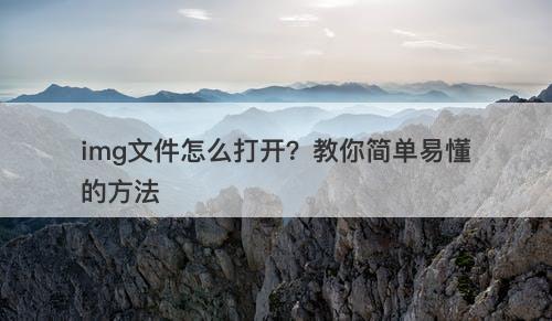 img文件怎么打开？教你简单易懂的方法