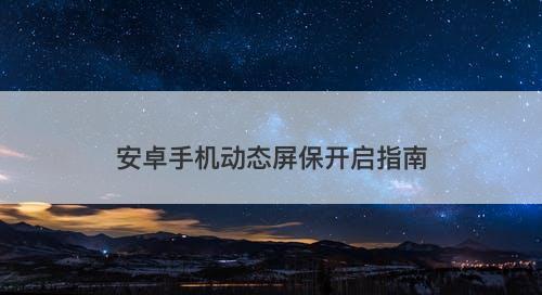 安卓手机动态屏保开启指南