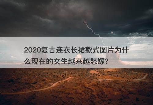 2020复古连衣长裙款式图片为什么现在的女生越来越愁嫁？
