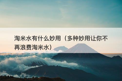 淘米水有什么妙用（多种妙用让你不再浪费淘米水）