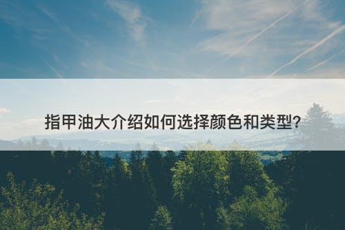 指甲油大介绍如何选择颜色和类型？