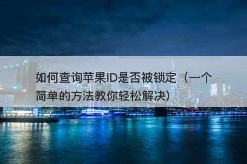 如何查询苹果ID是否被锁定（一个简单的方法教你轻松解决）