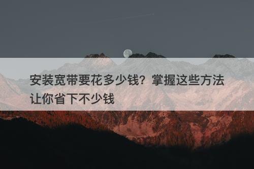 安装宽带要花多少钱？掌握这些方法让你省下不少钱