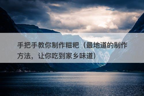 手把手教你制作糍粑（最地道的制作方法，让你吃到家乡味道）