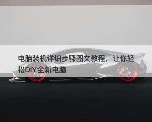 电脑装机详细步骤图文教程，让你轻松DIY全新电脑