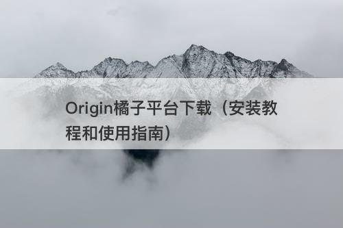 Origin橘子平台下载（安装教程和使用指南）