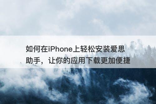 如何在iPhone上轻松安装爱思助手，让你的应用下载更加便捷