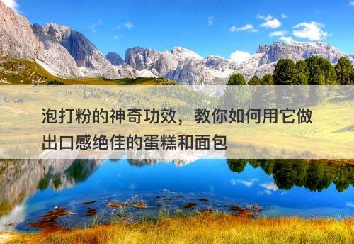 泡打粉的神奇功效，教你如何用它做出口感绝佳的蛋糕和面包