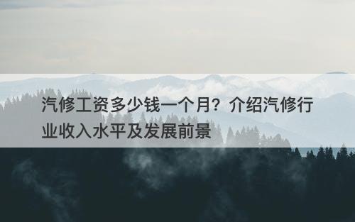 汽修工资多少钱一个月？介绍汽修行业收入水平及发展前景