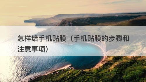 怎样给手机贴膜（手机贴膜的步骤和注意事项）