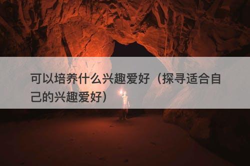 可以培养什么兴趣爱好（探寻适合自己的兴趣爱好）