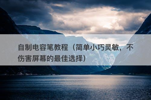 自制电容笔教程（简单小巧灵敏，不伤害屏幕的最佳选择）