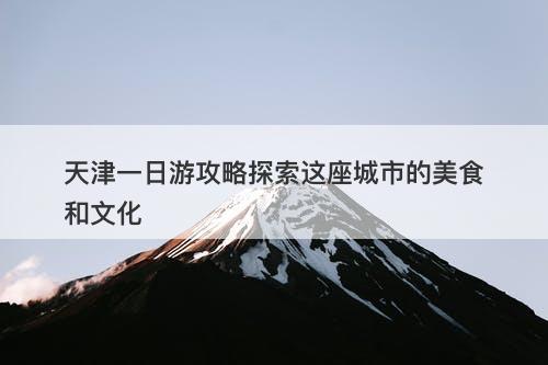 天津一日游攻略探索这座城市的美食和文化