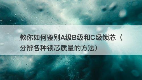 教你如何鉴别A级B级和C级锁芯（分辨各种锁芯质量的方法）