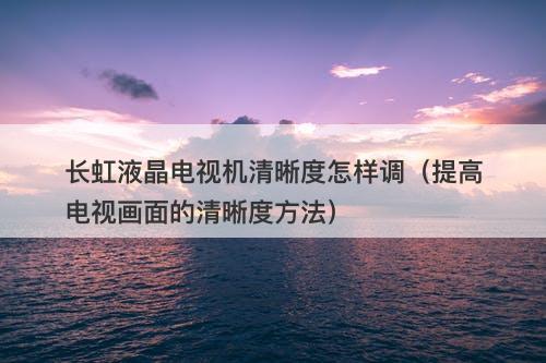 长虹液晶电视机清晰度怎样调（提高电视画面的清晰度方法）