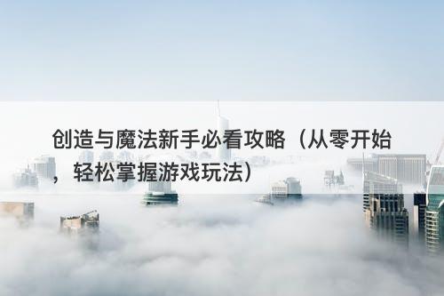创造与魔法新手必看攻略（从零开始，轻松掌握游戏玩法）