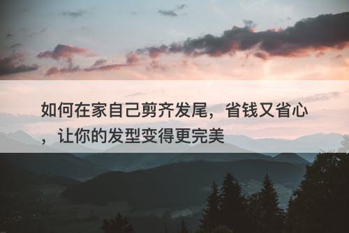 如何在家自己剪齐发尾，省钱又省心，让你的发型变得更完美