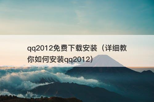 qq2012免费下载安装（详细教你如何安装qq2012）