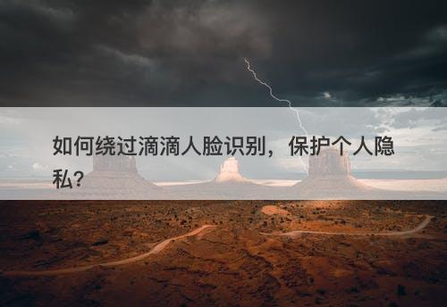 如何绕过滴滴人脸识别，保护个人隐私？