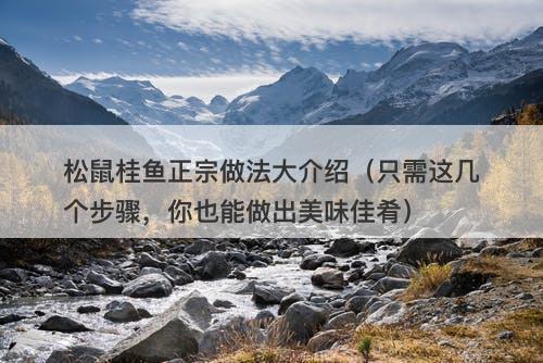 松鼠桂鱼正宗做法大介绍（只需这几个步骤，你也能做出美味佳肴）