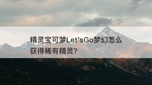 精灵宝可梦Let'sGo梦幻怎么获得稀有精灵？