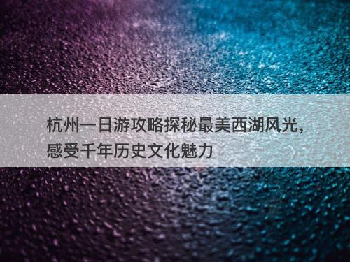 杭州一日游攻略探秘最美西湖风光，感受千年历史文化魅力