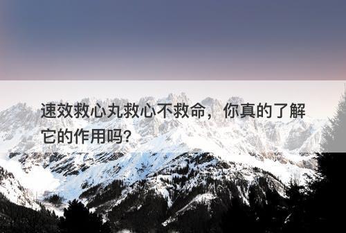 速效救心丸救心不救命，你真的了解它的作用吗？