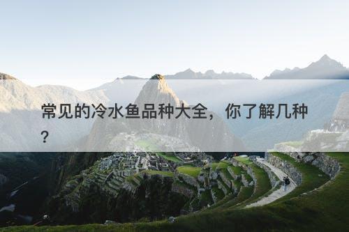 常见的冷水鱼品种大全，你了解几种？
