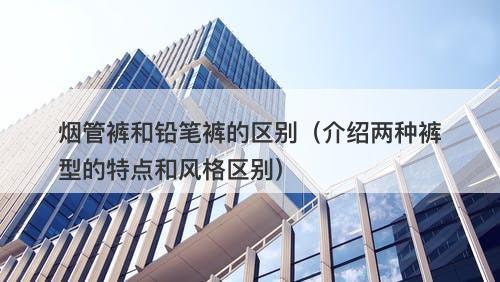 烟管裤和铅笔裤的区别（介绍两种裤型的特点和风格区别）