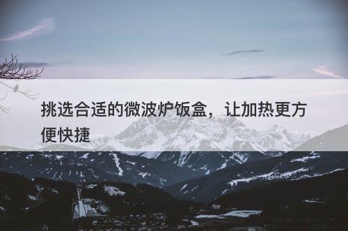 挑选合适的微波炉饭盒，让加热更方便快捷